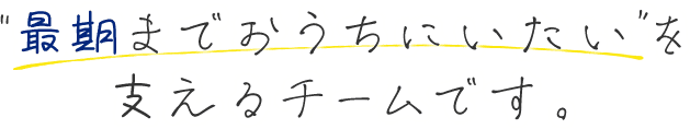 ’最期までおうちにいたい’を支えるチームです。